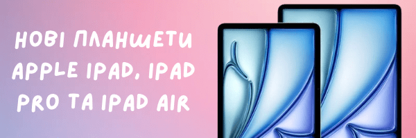 На ринок вийшли нові планшети Apple iPad, iPad Pro та iPad Air