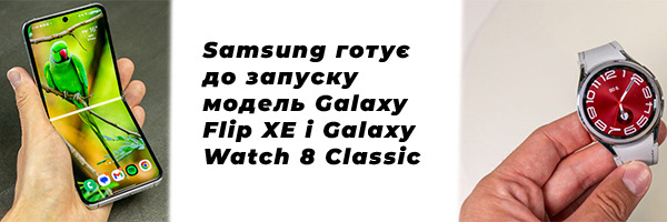 Samsung готує до запуску модель Galaxy Flip XE і Galaxy Watch 8 Classic