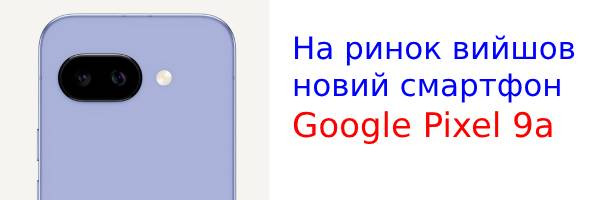 На ринок вийшов новий смартфон Google Pixel 9a