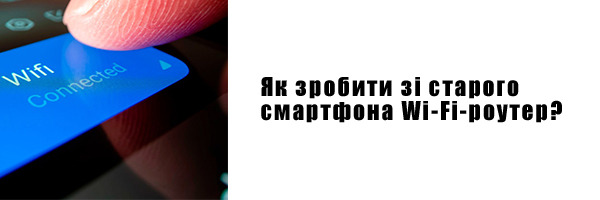 Як зробити зі старого смартфона Wi-Fi-роутер?