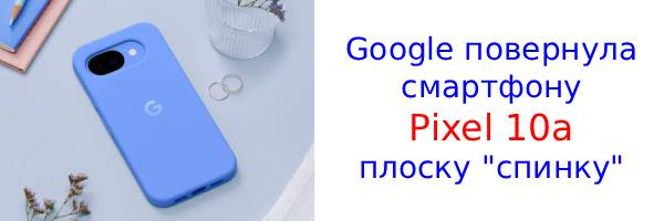 На рынок вышел совершенно плоский Google Pixel 10a без фотомодуля сзади